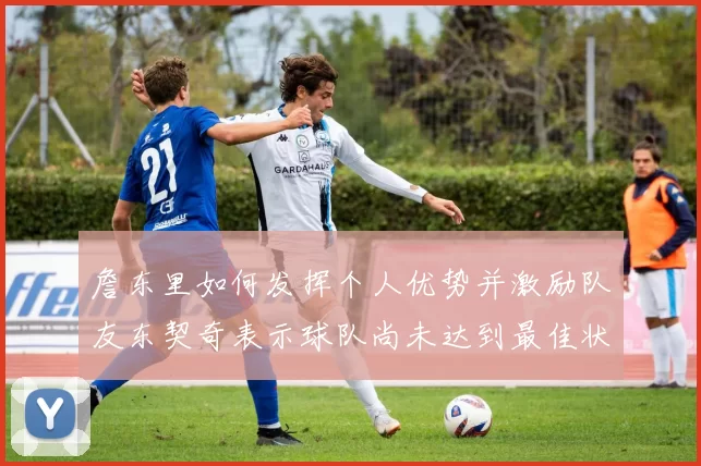 詹东里如何发挥个人优势并激励队友东契奇表示球队尚未达到最佳状态