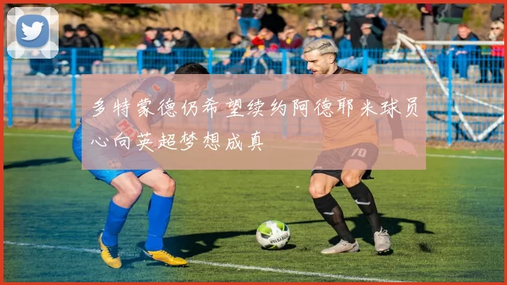 多特蒙德仍希望续约阿德耶米球员心向英超梦想成真