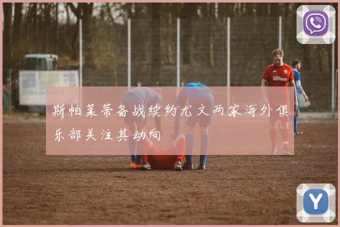 斯帕莱蒂备战续约尤文两家海外俱乐部关注其动向