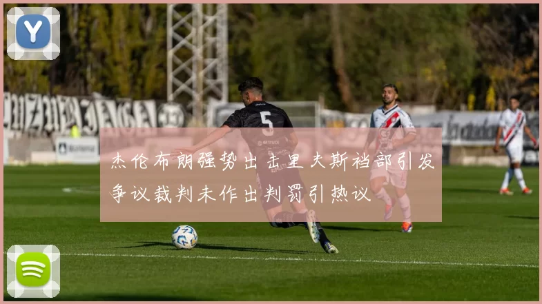 杰伦布朗强势出击里夫斯裆部引发争议裁判未作出判罚引热议
