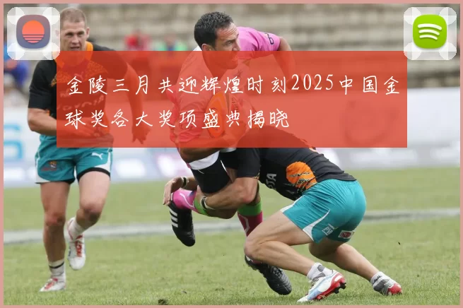 金陵三月共迎辉煌时刻2025中国金球奖各大奖项盛典揭晓