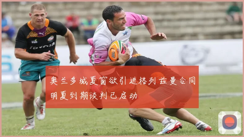 奥兰多城夏窗欲引进格列兹曼合同明夏到期谈判已启动