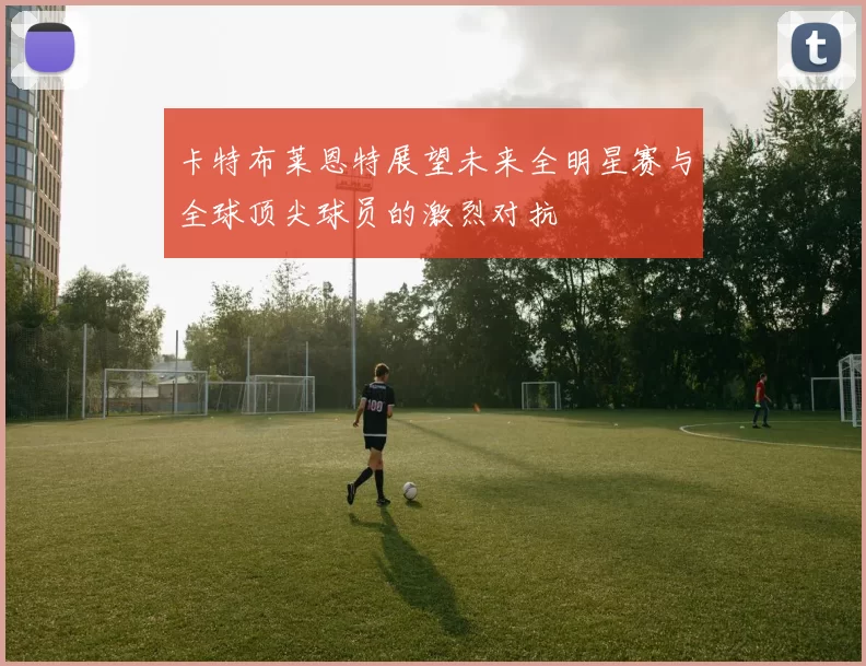 卡特布莱恩特展望未来全明星赛与全球顶尖球员的激烈对抗