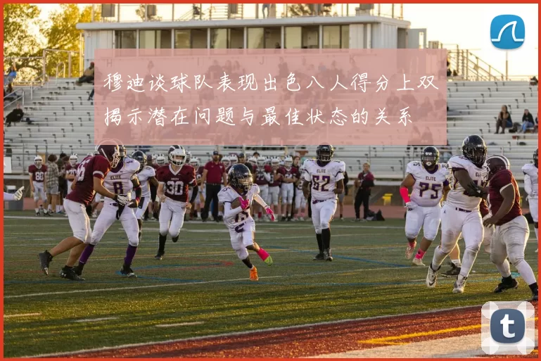 穆迪谈球队表现出色八人得分上双揭示潜在问题与最佳状态的关系