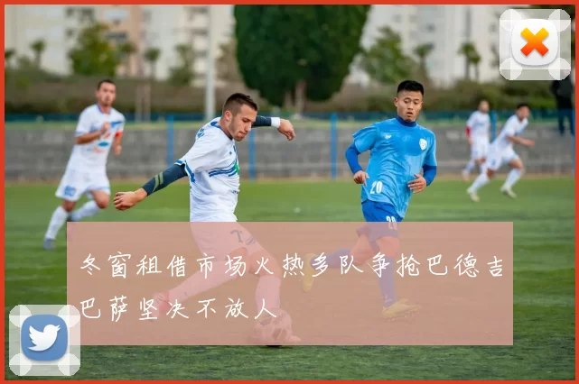 冬窗租借市场火热多队争抢巴德吉巴萨坚决不放人