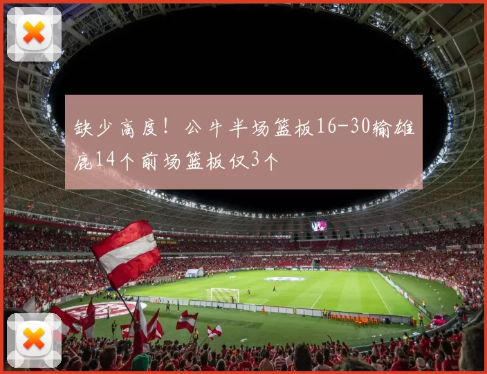 缺少高度！公牛半场篮板16-30输雄鹿14个前场篮板仅3个
