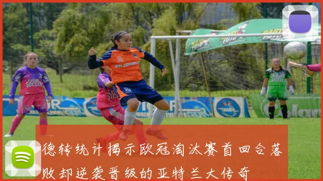 德转统计揭示欧冠淘汰赛首回合落败却逆袭晋级的亚特兰大传奇