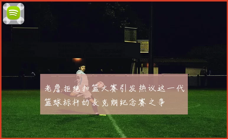 老詹拒绝扣篮大赛引发热议这一代篮球标杆的麦克朗纪念赛之争