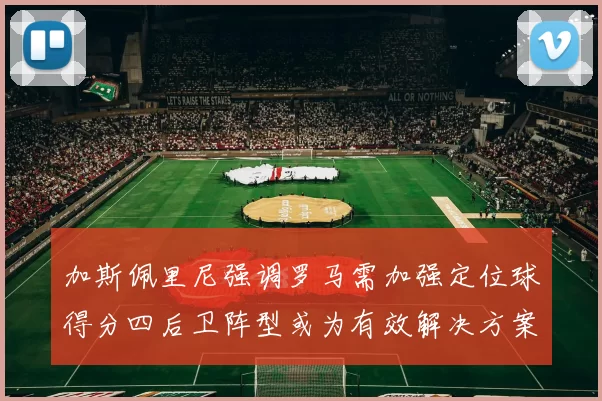 加斯佩里尼强调罗马需加强定位球得分四后卫阵型或为有效解决方案