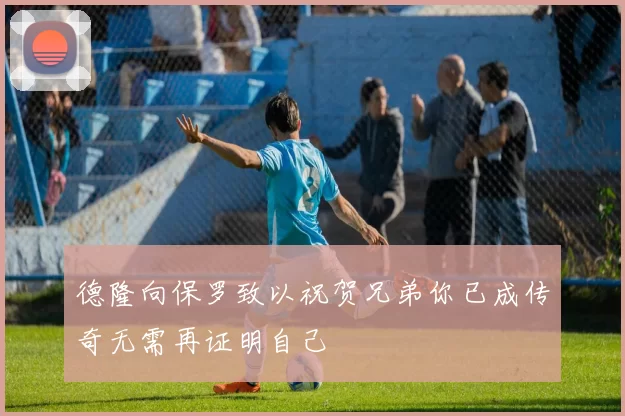 德隆向保罗致以祝贺兄弟你已成传奇无需再证明自己