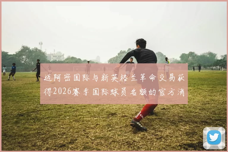 迈阿密国际与新英格兰革命交易获得2026赛季国际球员名额的官方消息