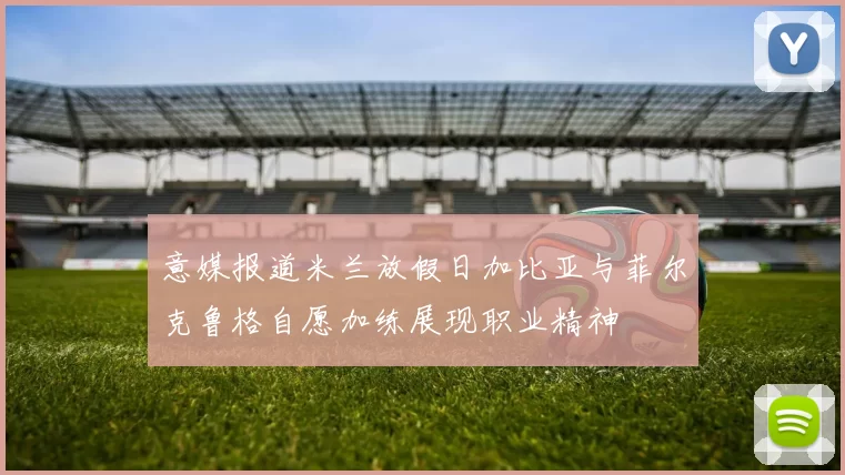 意媒报道米兰放假日加比亚与菲尔克鲁格自愿加练展现职业精神