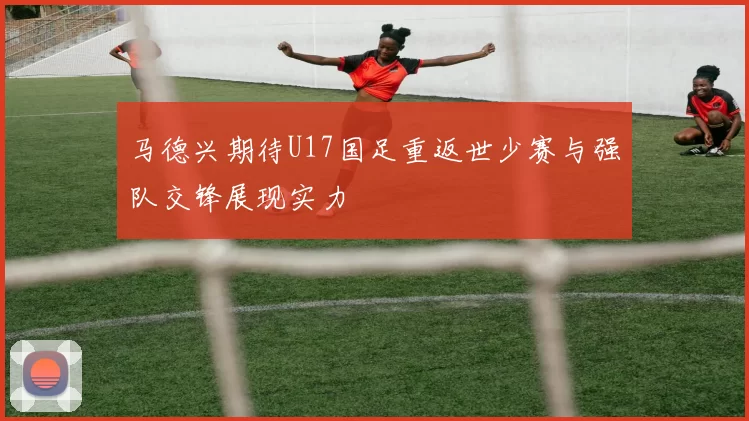 马德兴期待U17国足重返世少赛与强队交锋展现实力