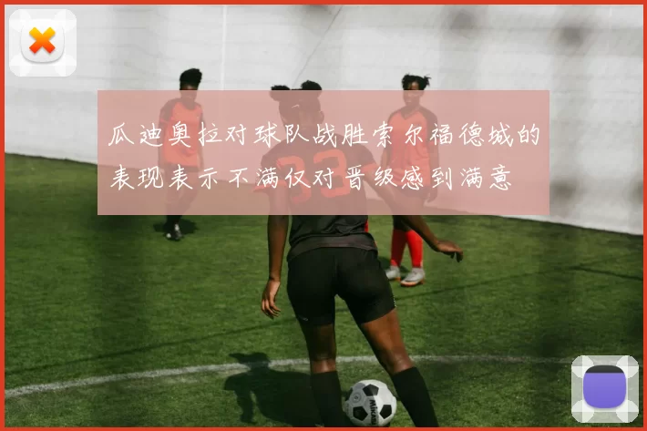 瓜迪奥拉对球队战胜索尔福德城的表现表示不满仅对晋级感到满意