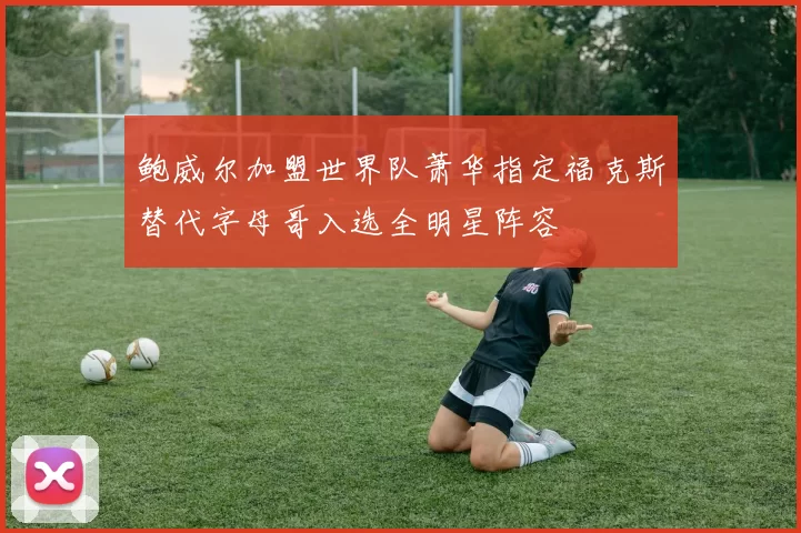 鲍威尔加盟世界队萧华指定福克斯替代字母哥入选全明星阵容