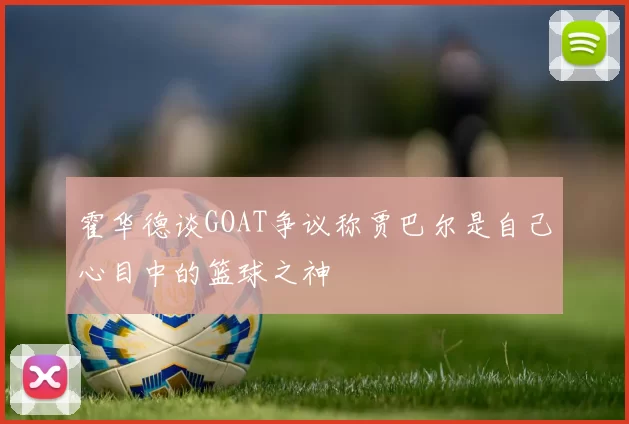 霍华德谈GOAT争议称贾巴尔是自己心目中的篮球之神