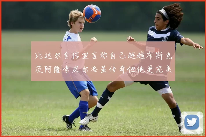 比达尔自信宣言称自己超越布斯克茨阿隆索皮尔洛虽传奇但他更完美