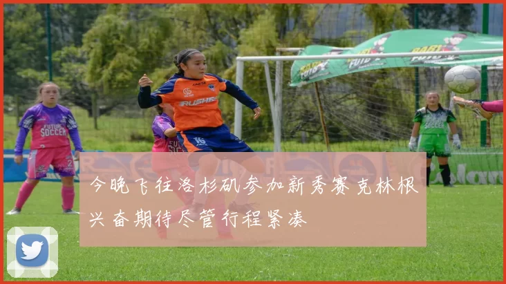 今晚飞往洛杉矶参加新秀赛克林根兴奋期待尽管行程紧凑
