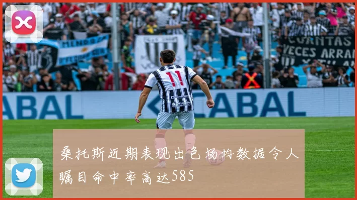 桑托斯近期表现出色场均数据令人瞩目命中率高达585