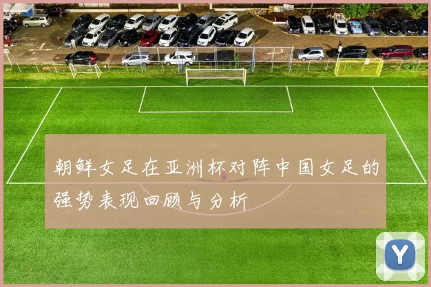 朝鲜女足在亚洲杯对阵中国女足的强势表现回顾与分析