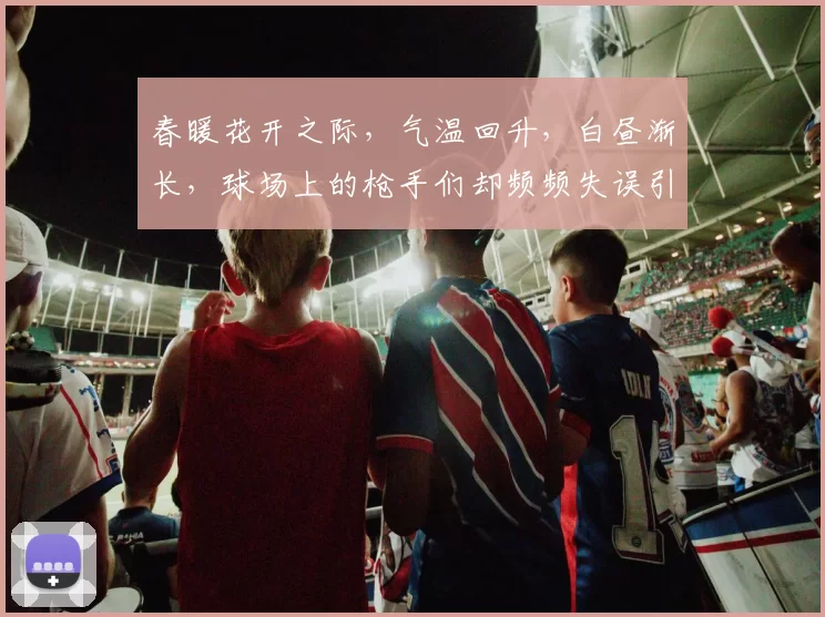 春暖花开之际，气温回升，白昼渐长，球场上的枪手们却频频失误引发热议