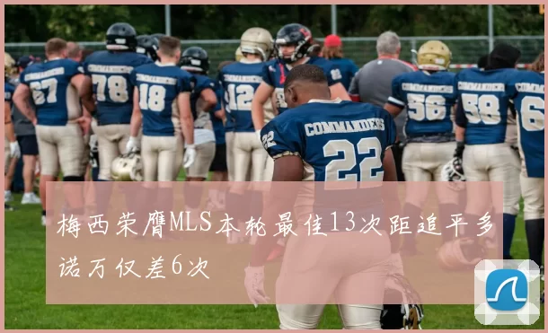 梅西荣膺MLS本轮最佳13次距追平多诺万仅差6次