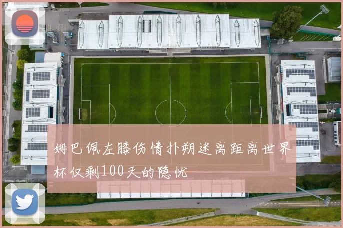 姆巴佩左膝伤情扑朔迷离距离世界杯仅剩100天的隐忧