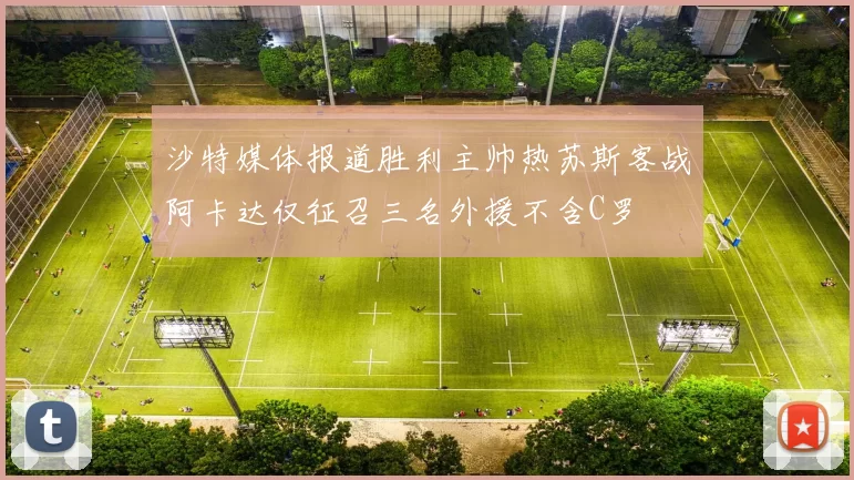沙特媒体报道胜利主帅热苏斯客战阿卡达仅征召三名外援不含C罗