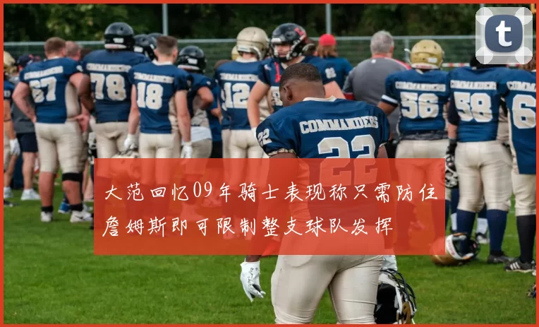 大范回忆09年骑士表现称只需防住詹姆斯即可限制整支球队发挥