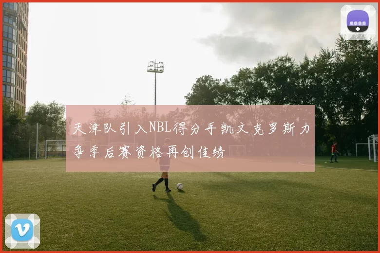天津队引入NBL得分手凯文克罗斯力争季后赛资格再创佳绩