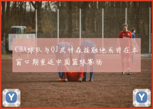 CBA球队与QJ皮特森接触他或将在本窗口期重返中国篮球赛场
