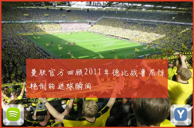 曼联官方回顾2011年德比战鲁尼惊艳倒钩进球瞬间