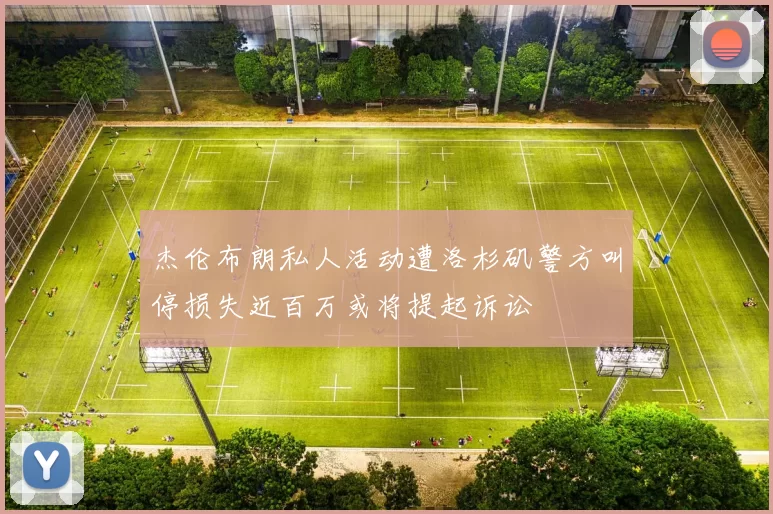 杰伦布朗私人活动遭洛杉矶警方叫停损失近百万或将提起诉讼