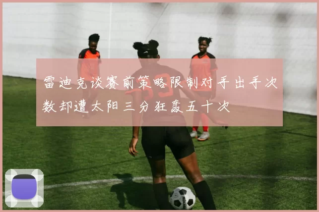 雷迪克谈赛前策略限制对手出手次数却遭太阳三分狂轰五十次