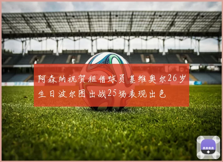 阿森纳祝贺租借球员基维奥尔26岁生日波尔图出战25场表现出色