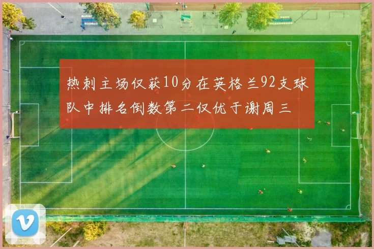 热刺主场仅获10分在英格兰92支球队中排名倒数第二仅优于谢周三