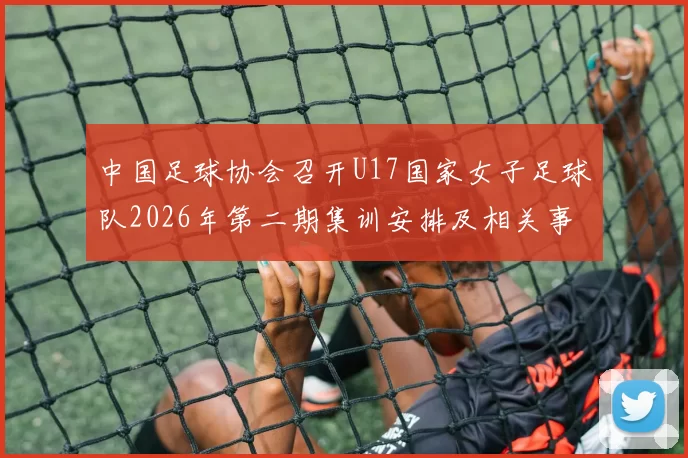 中国足球协会召开U17国家女子足球队2026年第二期集训安排及相关事项通知