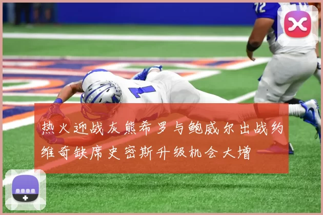 热火迎战灰熊希罗与鲍威尔出战约维奇缺席史密斯升级机会大增