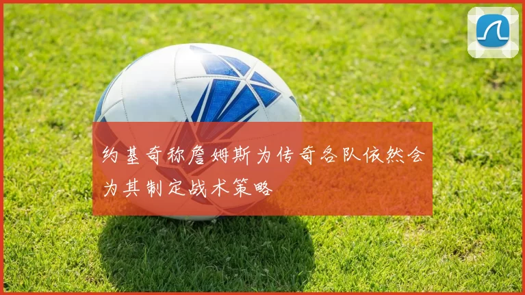 约基奇称詹姆斯为传奇各队依然会为其制定战术策略