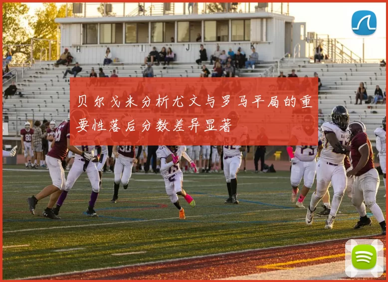 贝尔戈米分析尤文与罗马平局的重要性落后分数差异显著